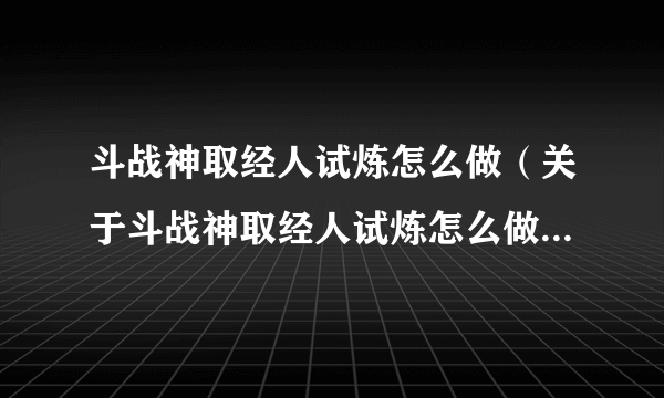 斗战神取经人试炼怎么做（关于斗战神取经人试炼怎么做的简介）