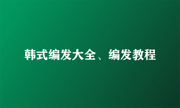 韩式编发大全、编发教程