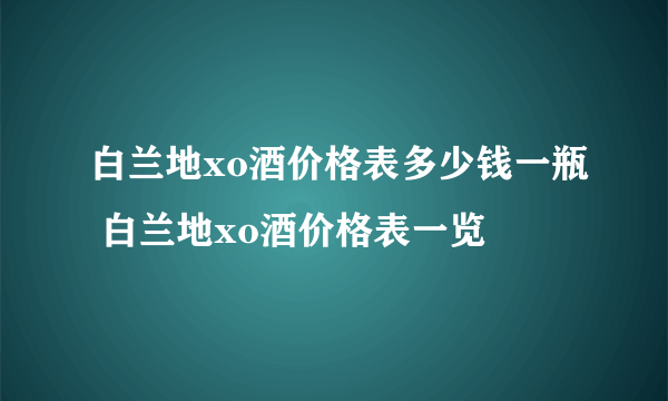 白兰地xo酒价格表多少钱一瓶 白兰地xo酒价格表一览