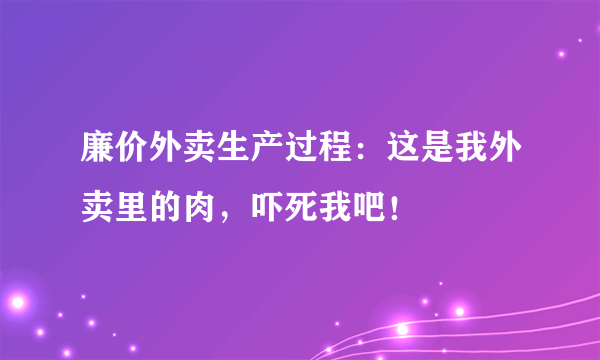 廉价外卖生产过程：这是我外卖里的肉，吓死我吧！