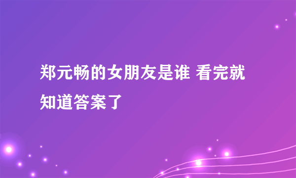 郑元畅的女朋友是谁 看完就知道答案了