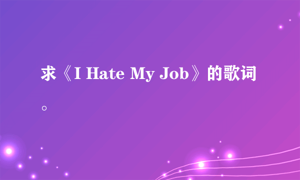 求《I Hate My Job》的歌词。