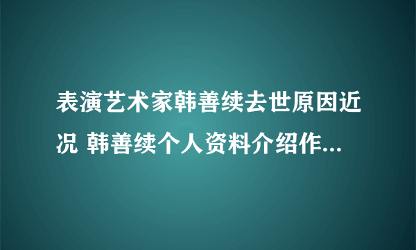 表演艺术家韩善续去世原因近况 韩善续个人资料介绍作品老婆子女