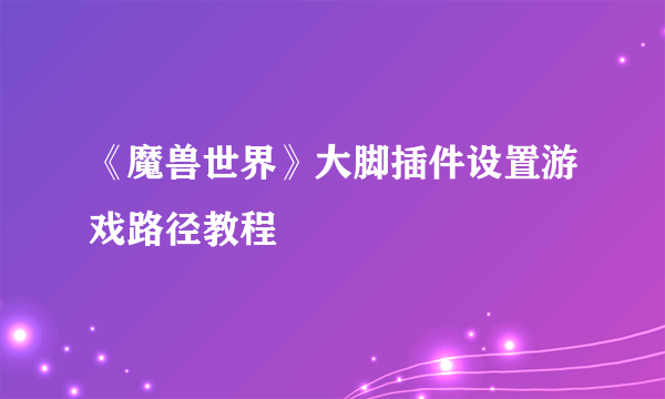 《魔兽世界》大脚插件设置游戏路径教程