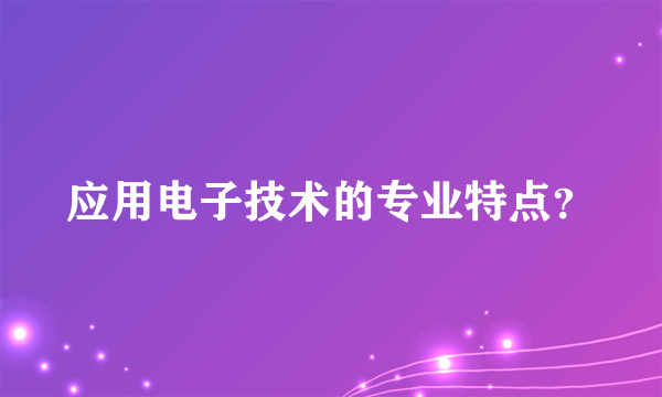 应用电子技术的专业特点？