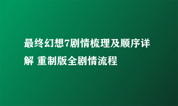 最终幻想7剧情梳理及顺序详解 重制版全剧情流程