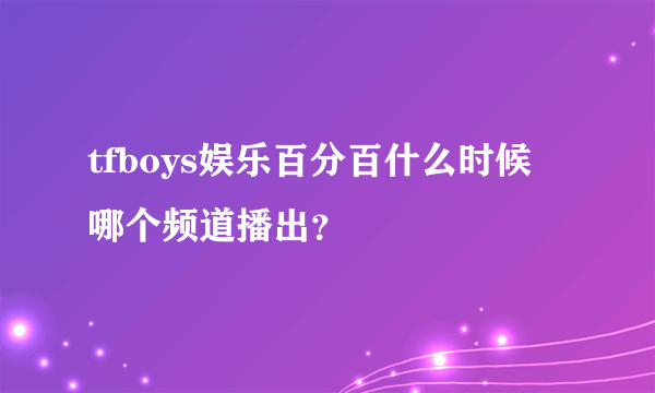 tfboys娱乐百分百什么时候 哪个频道播出？