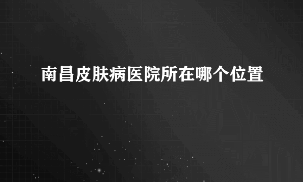 南昌皮肤病医院所在哪个位置