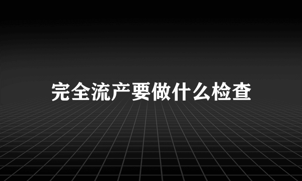 完全流产要做什么检查