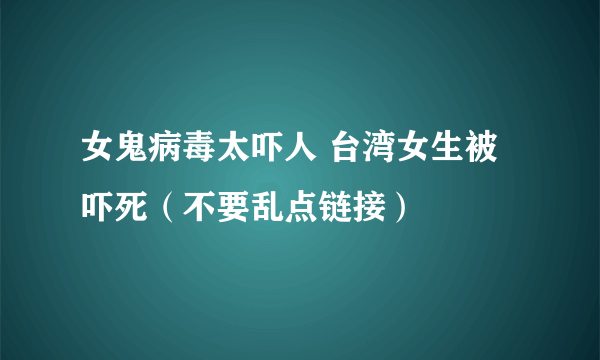 女鬼病毒太吓人 台湾女生被吓死（不要乱点链接）