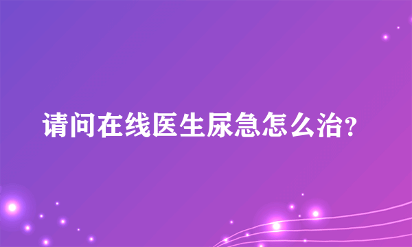 请问在线医生尿急怎么治？