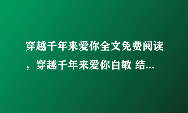 穿越千年来爱你全文免费阅读，穿越千年来爱你白敏 结局是什么