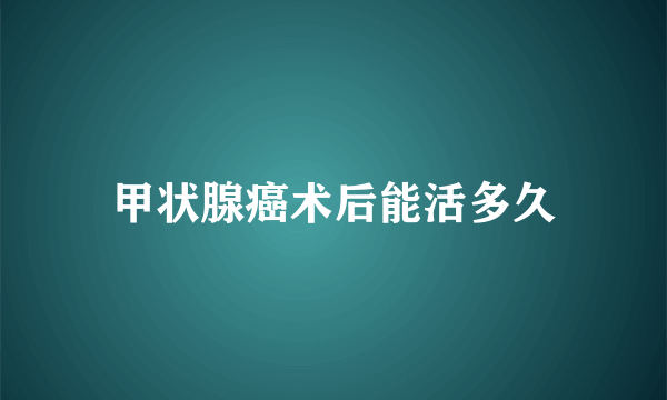 甲状腺癌术后能活多久