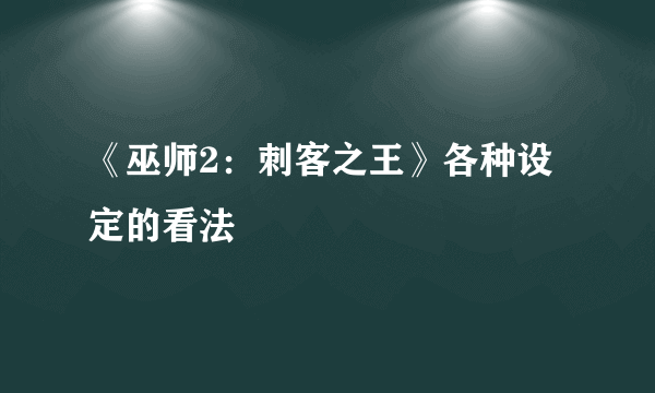 《巫师2：刺客之王》各种设定的看法