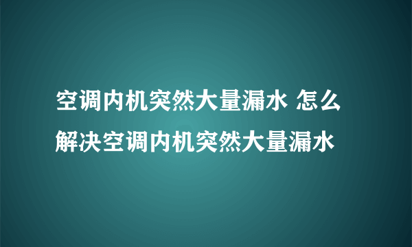 空调内机突然大量漏水 怎么解决空调内机突然大量漏水