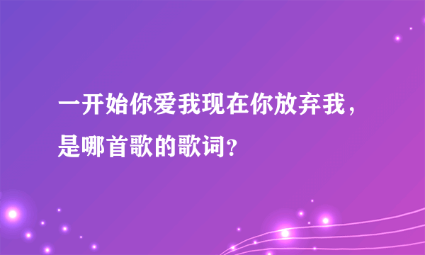 一开始你爱我现在你放弃我，是哪首歌的歌词？