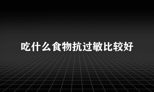 吃什么食物抗过敏比较好