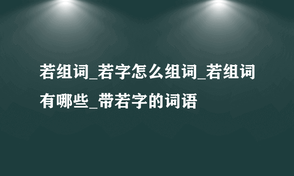 若组词_若字怎么组词_若组词有哪些_带若字的词语