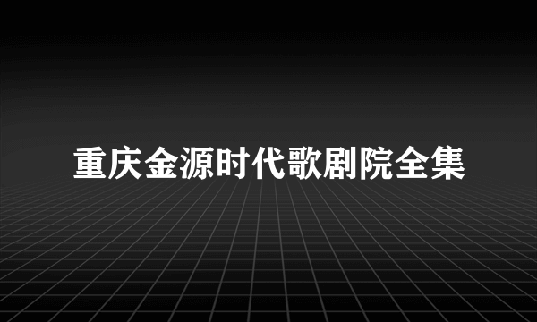 重庆金源时代歌剧院全集