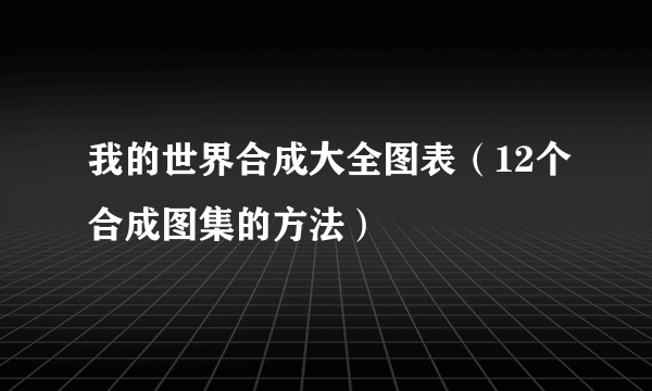 我的世界合成大全图表（12个合成图集的方法）