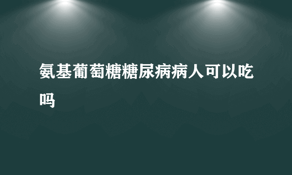 氨基葡萄糖糖尿病病人可以吃吗