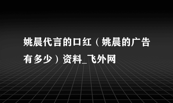 姚晨代言的口红（姚晨的广告有多少）资料_飞外网