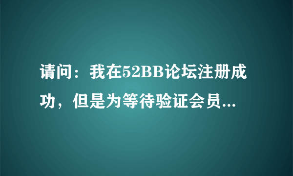 请问：我在52BB论坛注册成功，但是为等待验证会员，不能正常浏览发帖，怎么办？