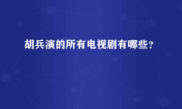 胡兵演的所有电视剧有哪些？