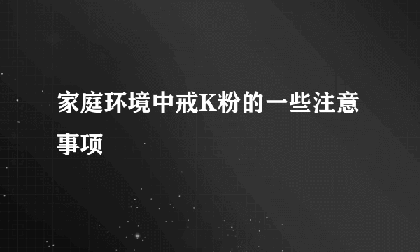 家庭环境中戒K粉的一些注意事项