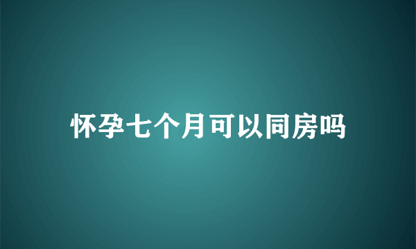 怀孕七个月可以同房吗