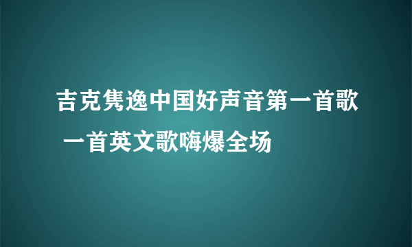 吉克隽逸中国好声音第一首歌 一首英文歌嗨爆全场