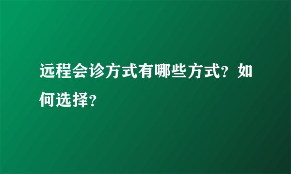 远程会诊方式有哪些方式？如何选择？