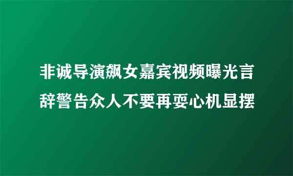 非诚导演飙女嘉宾视频曝光言辞警告众人不要再耍心机显摆