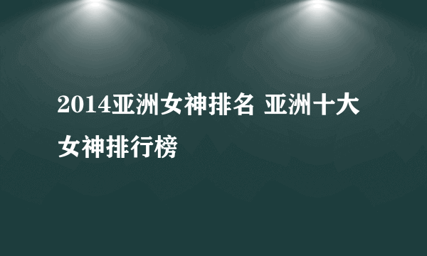 2014亚洲女神排名 亚洲十大女神排行榜