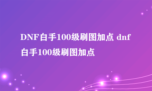 DNF白手100级刷图加点 dnf白手100级刷图加点