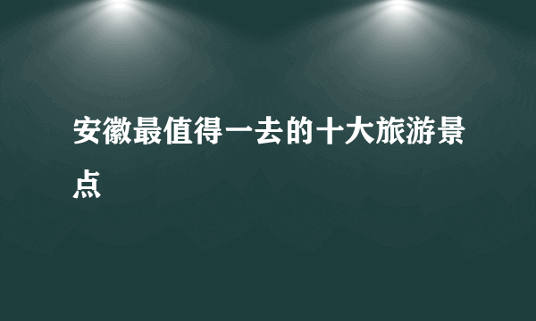 安徽最值得一去的十大旅游景点