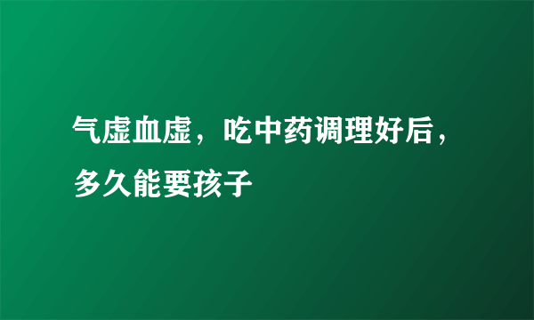 气虚血虚，吃中药调理好后，多久能要孩子