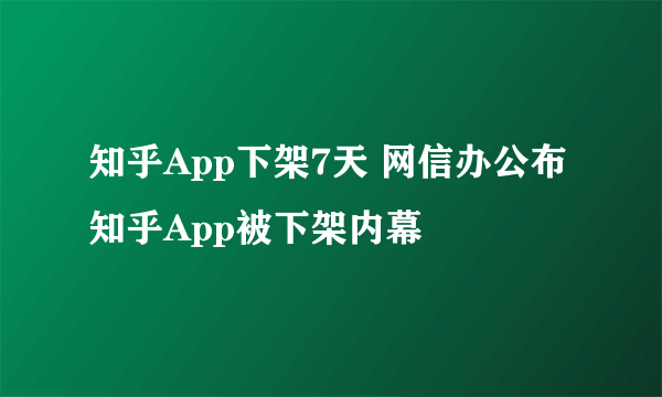 知乎App下架7天 网信办公布知乎App被下架内幕