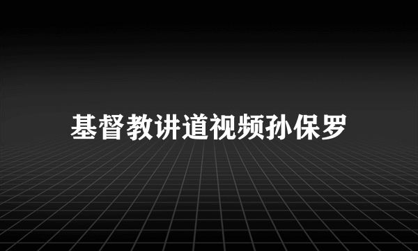 基督教讲道视频孙保罗