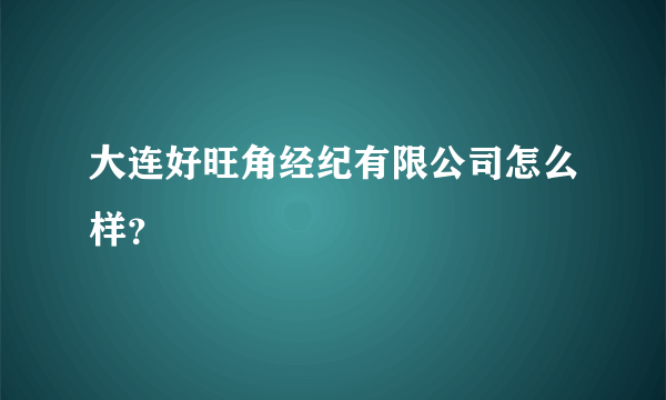 大连好旺角经纪有限公司怎么样？