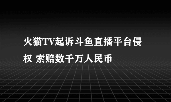 火猫TV起诉斗鱼直播平台侵权 索赔数千万人民币