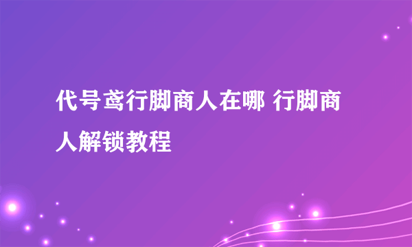 代号鸢行脚商人在哪 行脚商人解锁教程