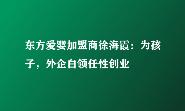 东方爱婴加盟商徐海霞：为孩子，外企白领任性创业