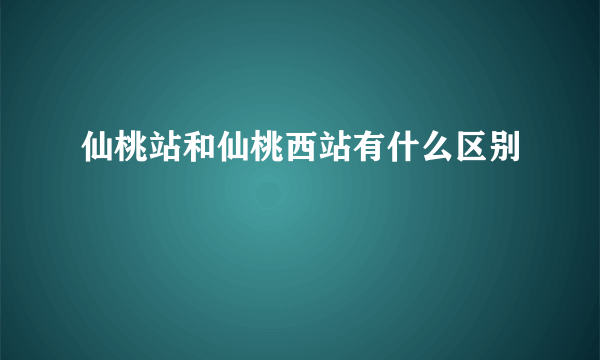 仙桃站和仙桃西站有什么区别