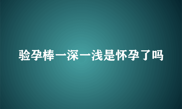 验孕棒一深一浅是怀孕了吗