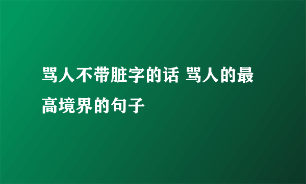 骂人不带脏字的话 骂人的最高境界的句子