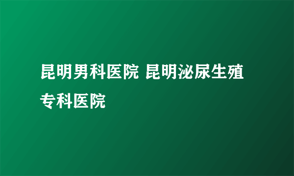 昆明男科医院 昆明泌尿生殖专科医院