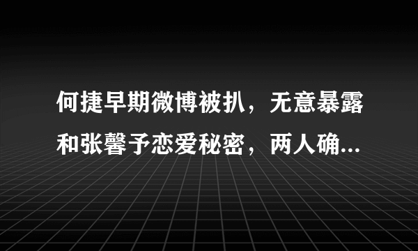 何捷早期微博被扒，无意暴露和张馨予恋爱秘密，两人确定关系就有了宝宝