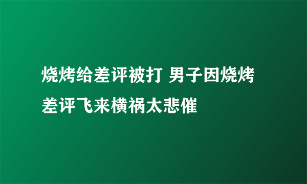 烧烤给差评被打 男子因烧烤差评飞来横祸太悲催