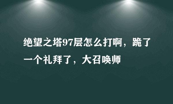 绝望之塔97层怎么打啊，跪了一个礼拜了，大召唤师